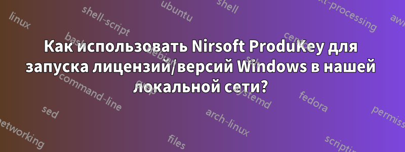 Как использовать Nirsoft ProduKey для запуска лицензий/версий Windows в нашей локальной сети?