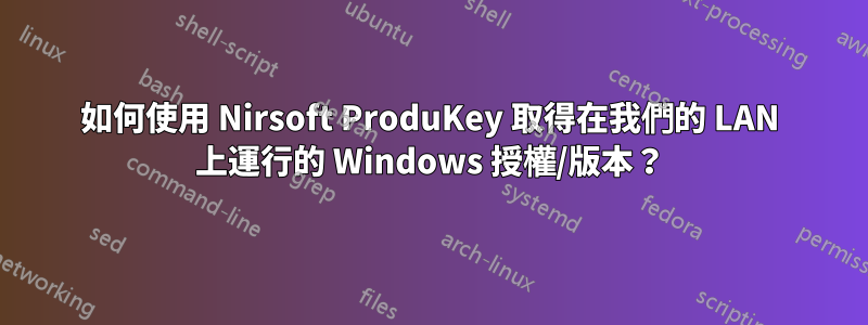 如何使用 Nirsoft ProduKey 取得在我們的 LAN 上運行的 Windows 授權/版本？