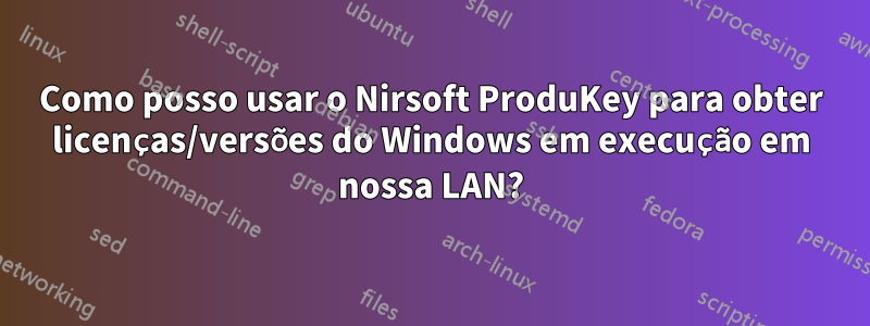 Como posso usar o Nirsoft ProduKey para obter licenças/versões do Windows em execução em nossa LAN?