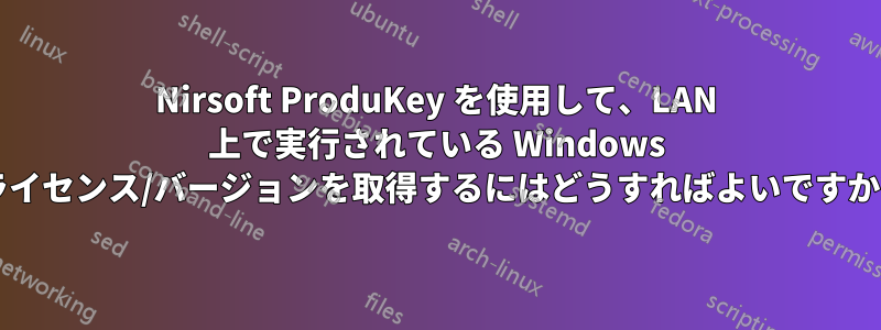 Nirsoft ProduKey を使用して、LAN 上で実行されている Windows ライセンス/バージョンを取得するにはどうすればよいですか?