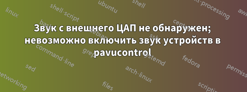 Звук с внешнего ЦАП не обнаружен; невозможно включить звук устройств в pavucontrol