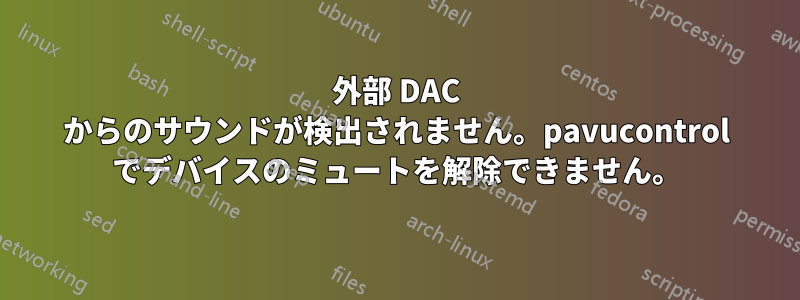 外部 DAC からのサウンドが検出されません。pavucontrol でデバイスのミュートを解除できません。