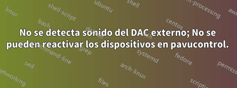 No se detecta sonido del DAC externo; No se pueden reactivar los dispositivos en pavucontrol.