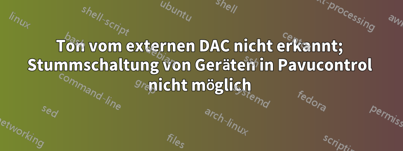 Ton vom externen DAC nicht erkannt; Stummschaltung von Geräten in Pavucontrol nicht möglich