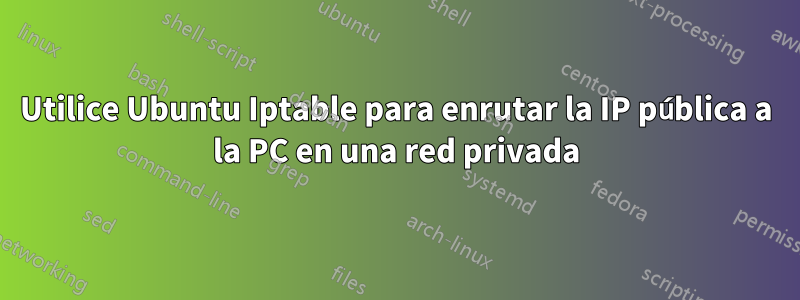 Utilice Ubuntu Iptable para enrutar la IP pública a la PC en una red privada