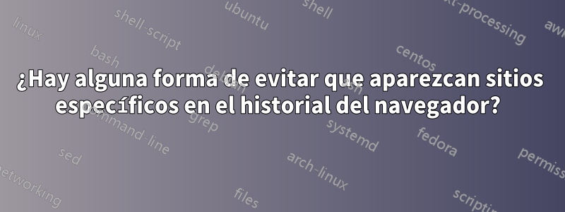 ¿Hay alguna forma de evitar que aparezcan sitios específicos en el historial del navegador? 