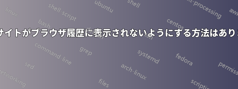 特定のサイトがブラウザ履歴に表示されないようにする方法はありますか? 