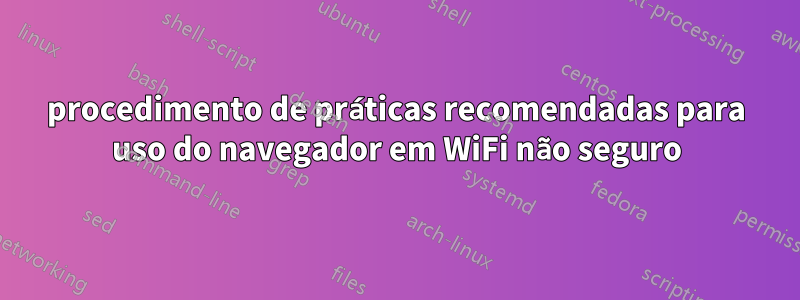 procedimento de práticas recomendadas para uso do navegador em WiFi não seguro