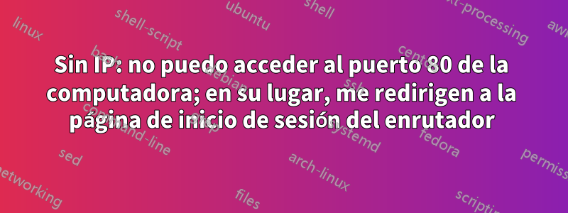 Sin IP: no puedo acceder al puerto 80 de la computadora; en su lugar, me redirigen a la página de inicio de sesión del enrutador