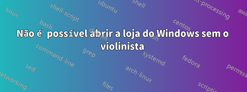 Não é possível abrir a loja do Windows sem o violinista