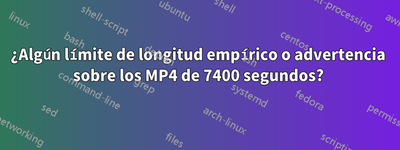 ¿Algún límite de longitud empírico o advertencia sobre los MP4 de 7400 segundos?