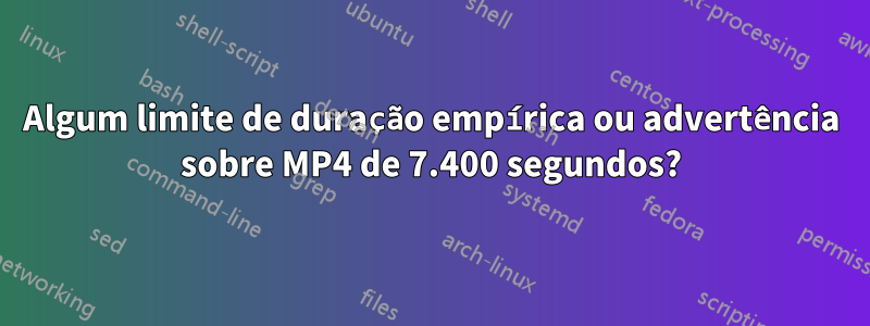 Algum limite de duração empírica ou advertência sobre MP4 de 7.400 segundos?