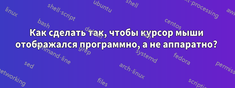 Как сделать так, чтобы курсор мыши отображался программно, а не аппаратно?