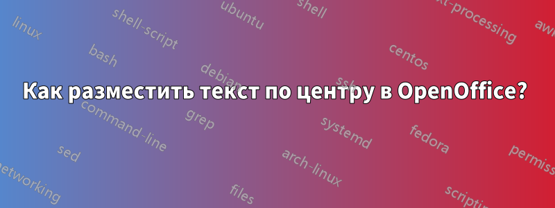 Как разместить текст по центру в OpenOffice?