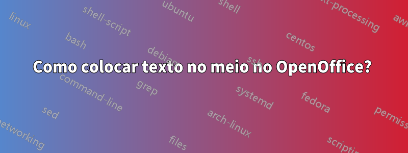 Como colocar texto no meio no OpenOffice?