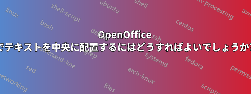 OpenOffice でテキストを中央に配置するにはどうすればよいでしょうか?