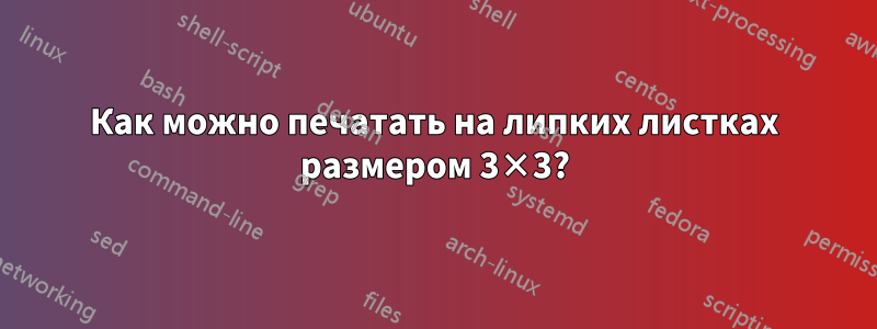 Как можно печатать на липких листках размером 3×3?