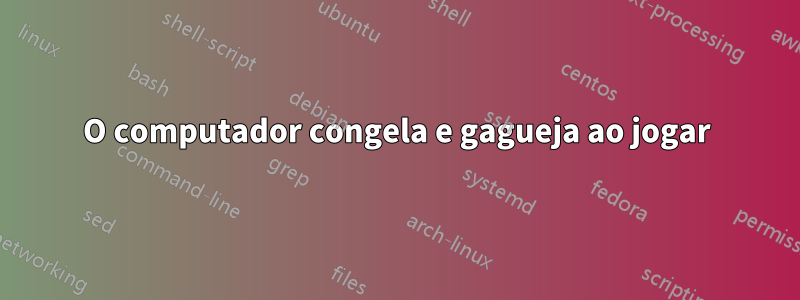 O computador congela e gagueja ao jogar