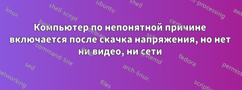 Компьютер по непонятной причине включается после скачка напряжения, но нет ни видео, ни сети