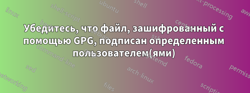 Убедитесь, что файл, зашифрованный с помощью GPG, подписан определенным пользователем(ями)