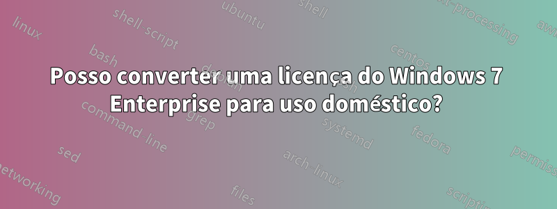 Posso converter uma licença do Windows 7 Enterprise para uso doméstico?