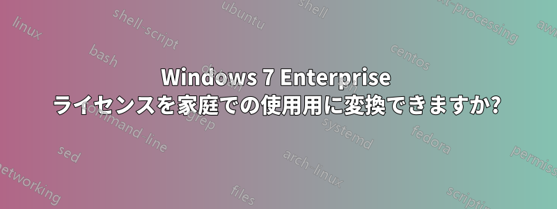 Windows 7 Enterprise ライセンスを家庭での使用用に変換できますか?