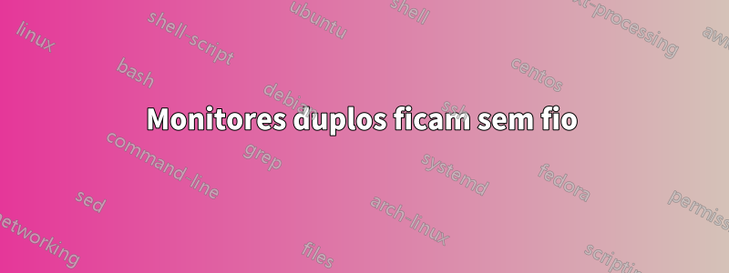 Monitores duplos ficam sem fio