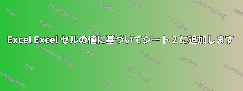 Excel Excel セルの値に基づいてシート 2 に追加します