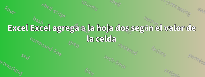 Excel Excel agrega a la hoja dos según el valor de la celda