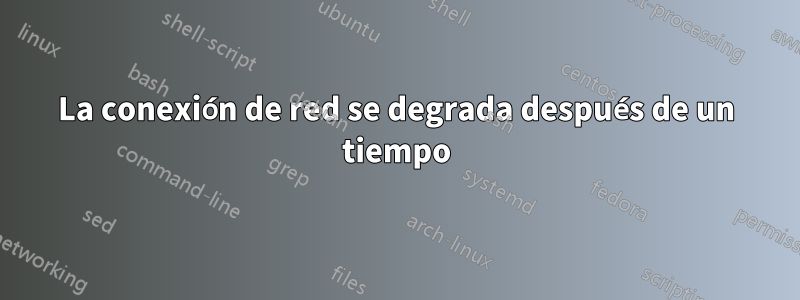 La conexión de red se degrada después de un tiempo