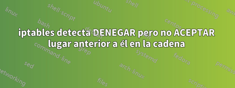 iptables detecta DENEGAR pero no ACEPTAR lugar anterior a él en la cadena