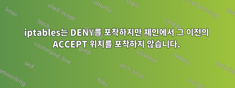 iptables는 DENY를 포착하지만 체인에서 그 이전의 ACCEPT 위치를 포착하지 않습니다.