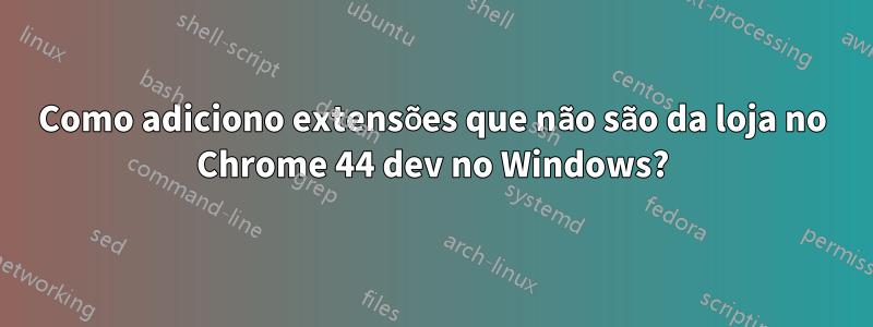 Como adiciono extensões que não são da loja no Chrome 44 dev no Windows?