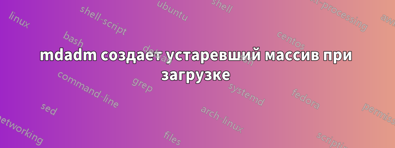 mdadm создает устаревший массив при загрузке