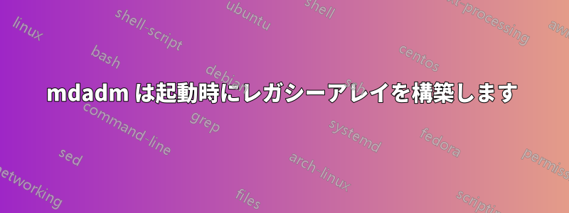 mdadm は起動時にレガシーアレイを構築します