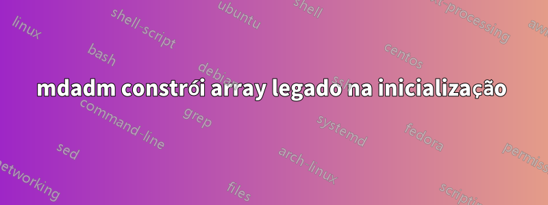 mdadm constrói array legado na inicialização