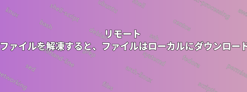 リモート サーバー上のファイルを解凍すると、ファイルはローカルにダウンロードされますか?