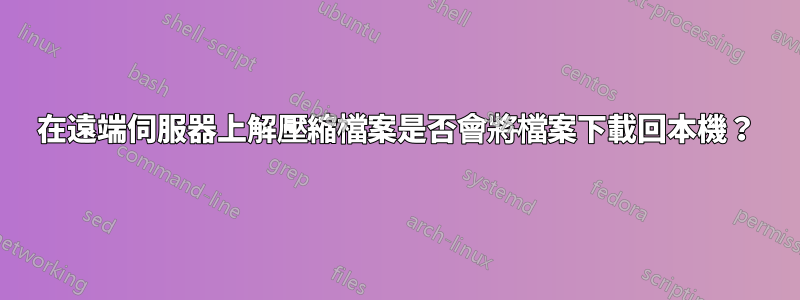 在遠端伺服器上解壓縮檔案是否會將檔案下載回本機？