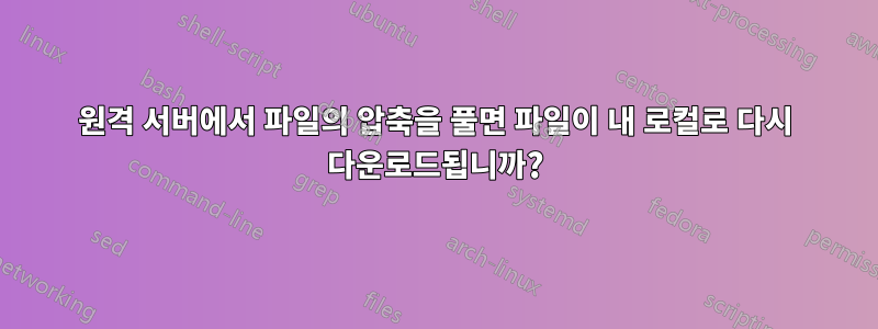 원격 서버에서 파일의 압축을 풀면 파일이 내 로컬로 다시 다운로드됩니까?