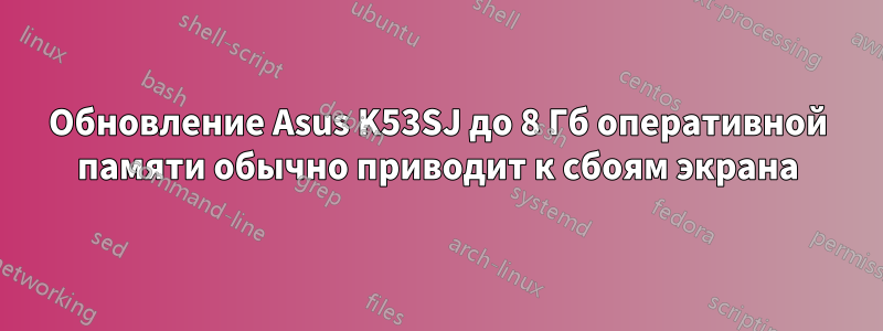 Обновление Asus K53SJ до 8 Гб оперативной памяти обычно приводит к сбоям экрана