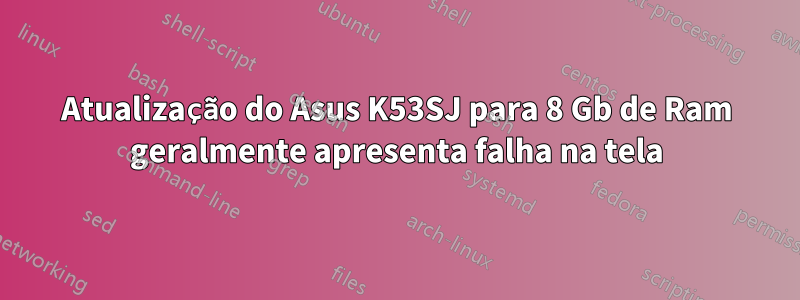 Atualização do Asus K53SJ para 8 Gb de Ram geralmente apresenta falha na tela