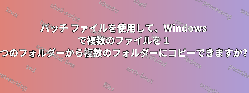 バッチ ファイルを使用して、Windows で複数のファイルを 1 つのフォルダーから複数のフォルダーにコピーできますか?