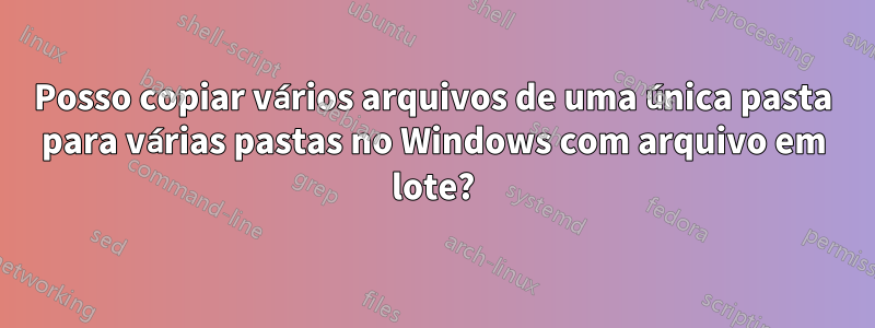 Posso copiar vários arquivos de uma única pasta para várias pastas no Windows com arquivo em lote?