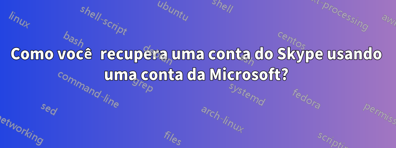 Como você recupera uma conta do Skype usando uma conta da Microsoft?