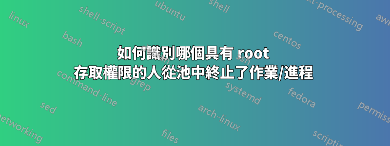 如何識別哪個具有 root 存取權限的人從池中終止了作業/進程