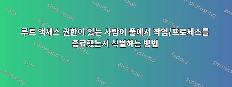 루트 액세스 권한이 있는 사람이 풀에서 작업/프로세스를 종료했는지 식별하는 방법