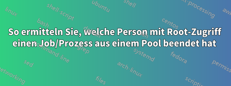 So ermitteln Sie, welche Person mit Root-Zugriff einen Job/Prozess aus einem Pool beendet hat