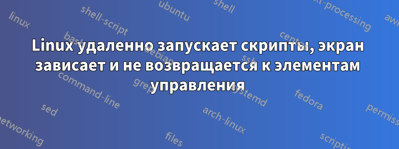 Linux удаленно запускает скрипты, экран зависает и не возвращается к элементам управления