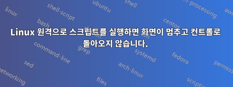 Linux 원격으로 스크립트를 실행하면 화면이 멈추고 컨트롤로 돌아오지 않습니다.