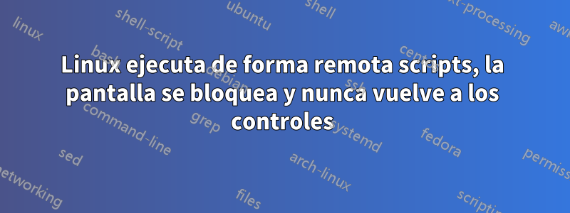 Linux ejecuta de forma remota scripts, la pantalla se bloquea y nunca vuelve a los controles